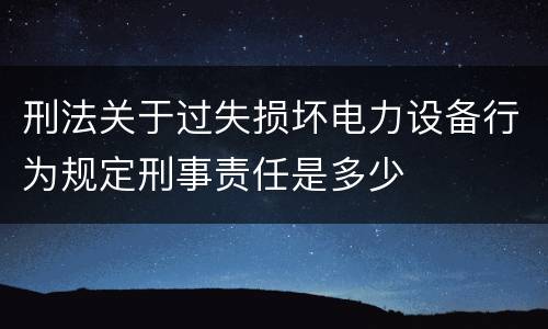 刑法关于过失损坏电力设备行为规定刑事责任是多少