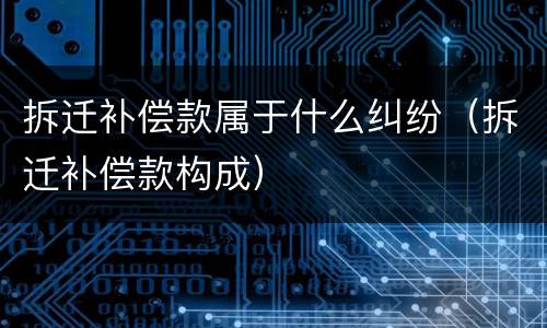 拆迁补偿款属于什么纠纷（拆迁补偿款构成）