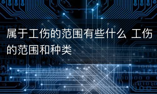 属于工伤的范围有些什么 工伤的范围和种类