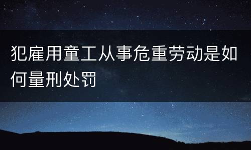 犯雇用童工从事危重劳动是如何量刑处罚