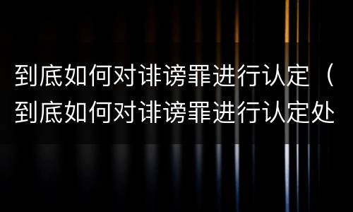 到底如何对诽谤罪进行认定（到底如何对诽谤罪进行认定处罚）