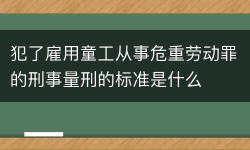 犯了雇用童工从事危重劳动罪的刑事量刑的标准是什么
