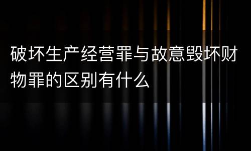破坏生产经营罪与故意毁坏财物罪的区别有什么