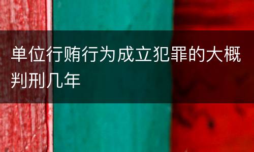 单位行贿行为成立犯罪的大概判刑几年