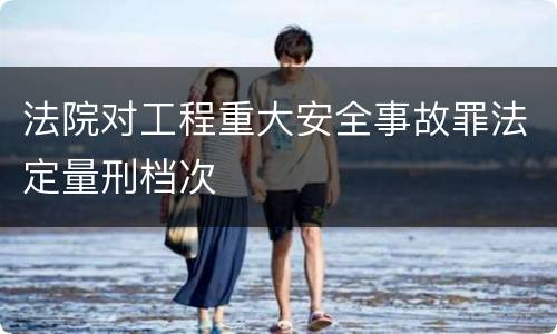 法院对工程重大安全事故罪法定量刑档次
