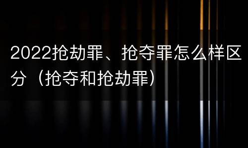 2022抢劫罪、抢夺罪怎么样区分（抢夺和抢劫罪）