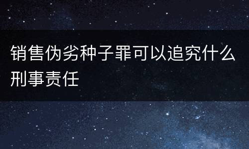 销售伪劣种子罪可以追究什么刑事责任