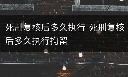 死刑复核后多久执行 死刑复核后多久执行拘留