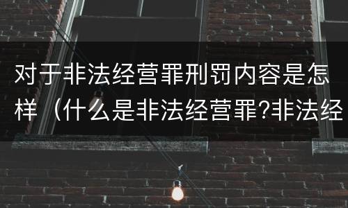 对于非法经营罪刑罚内容是怎样（什么是非法经营罪?非法经营罪怎样处罚）