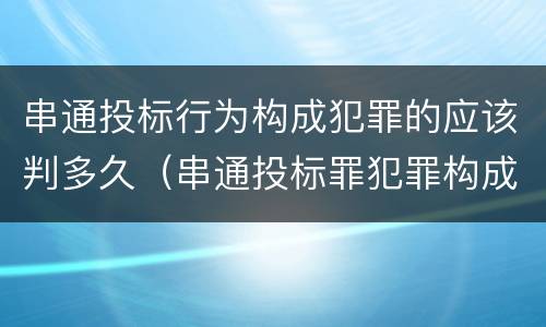 串通投标行为构成犯罪的应该判多久（串通投标罪犯罪构成）