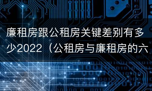 廉租房跟公租房关键差别有多少2022（公租房与廉租房的六大区别）
