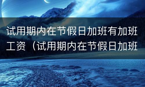 试用期内在节假日加班有加班工资（试用期内在节假日加班有加班工资吗）