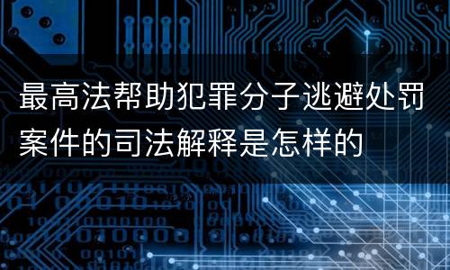 最高法帮助犯罪分子逃避处罚案件的司法解释是怎样的
