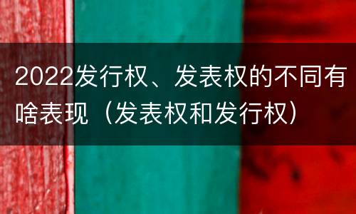 2022发行权、发表权的不同有啥表现（发表权和发行权）