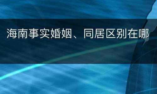 海南事实婚姻、同居区别在哪