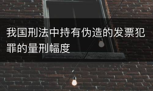 我国刑法中持有伪造的发票犯罪的量刑幅度