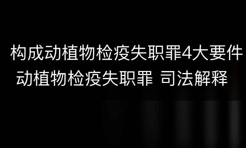 构成动植物检疫失职罪4大要件 动植物检疫失职罪 司法解释