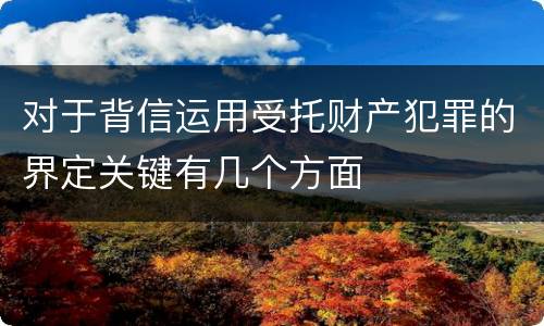 对于背信运用受托财产犯罪的界定关键有几个方面
