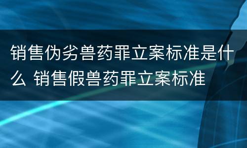 销售伪劣兽药罪立案标准是什么 销售假兽药罪立案标准
