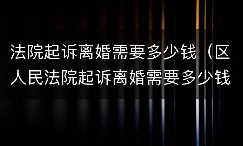 法院起诉离婚需要多少钱（区人民法院起诉离婚需要多少钱）