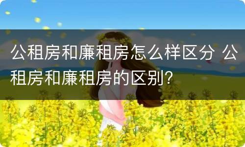 公租房和廉租房怎么样区分 公租房和廉租房的区别?