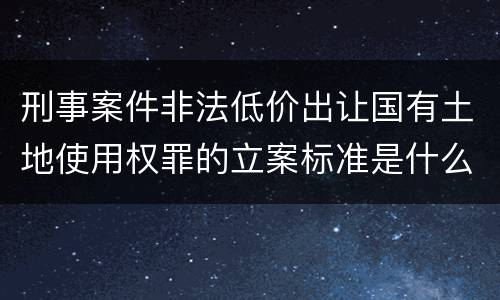 刑事案件非法低价出让国有土地使用权罪的立案标准是什么