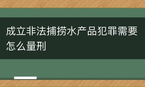 成立非法捕捞水产品犯罪需要怎么量刑