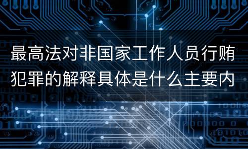 最高法对非国家工作人员行贿犯罪的解释具体是什么主要内容