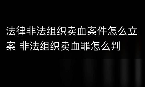法律非法组织卖血案件怎么立案 非法组织卖血罪怎么判