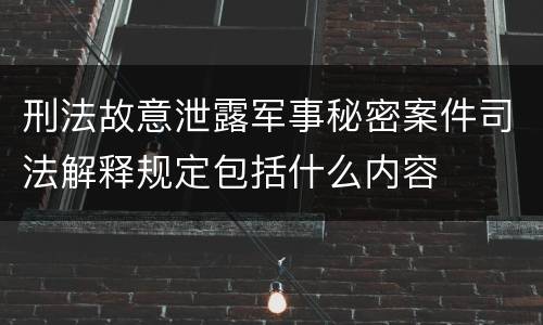 刑法故意泄露军事秘密案件司法解释规定包括什么内容