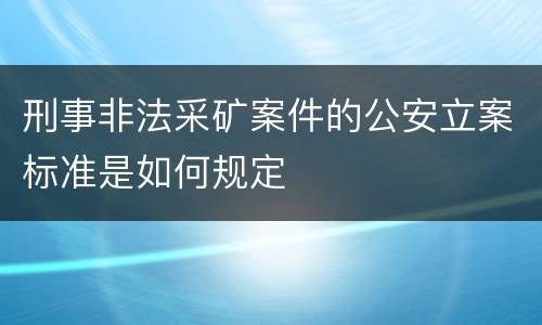 刑事非法采矿案件的公安立案标准是如何规定