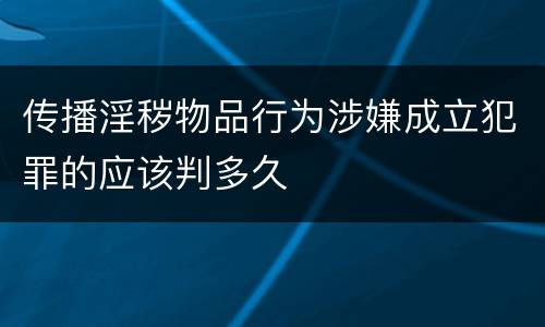 传播淫秽物品行为涉嫌成立犯罪的应该判多久