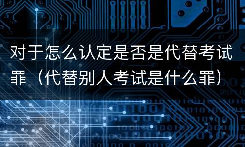 对于怎么认定是否是代替考试罪（代替别人考试是什么罪）