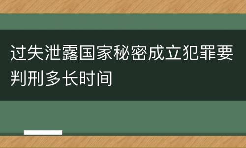 过失泄露国家秘密成立犯罪要判刑多长时间
