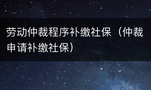 劳动仲裁程序补缴社保（仲裁申请补缴社保）