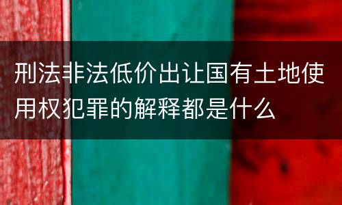 刑法非法低价出让国有土地使用权犯罪的解释都是什么