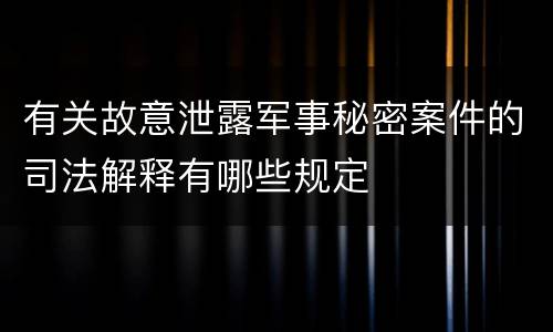 有关故意泄露军事秘密案件的司法解释有哪些规定