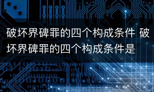 破坏界碑罪的四个构成条件 破坏界碑罪的四个构成条件是