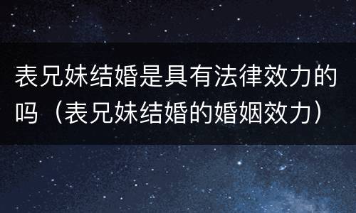 表兄妹结婚是具有法律效力的吗（表兄妹结婚的婚姻效力）