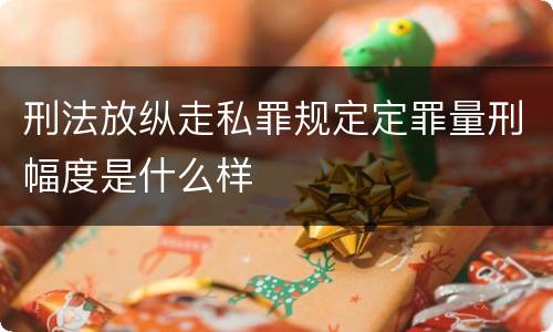 刑法放纵走私罪规定定罪量刑幅度是什么样