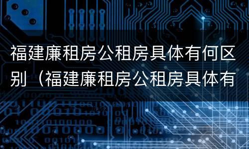 福建廉租房公租房具体有何区别（福建廉租房公租房具体有何区别图片）