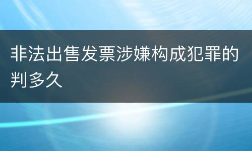 非法出售发票涉嫌构成犯罪的判多久