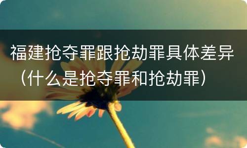 福建抢夺罪跟抢劫罪具体差异（什么是抢夺罪和抢劫罪）