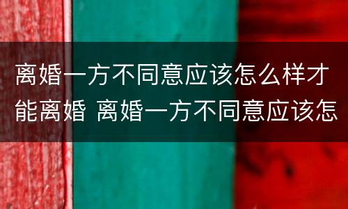 离婚一方不同意应该怎么样才能离婚 离婚一方不同意应该怎么样才能离婚成功