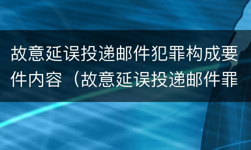 故意延误投递邮件犯罪构成要件内容（故意延误投递邮件罪的立案标准）