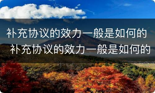 补充协议的效力一般是如何的 补充协议的效力一般是如何的法律规定