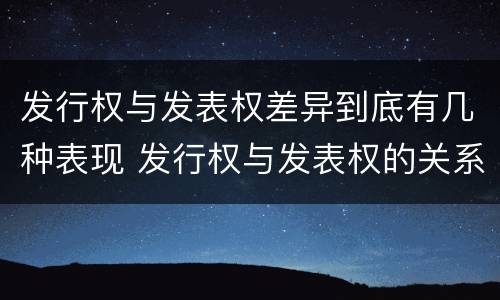 发行权与发表权差异到底有几种表现 发行权与发表权的关系
