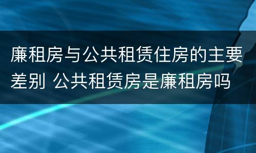 廉租房与公共租赁住房的主要差别 公共租赁房是廉租房吗