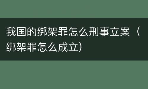 我国的绑架罪怎么刑事立案（绑架罪怎么成立）