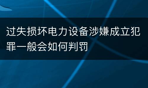 过失损坏电力设备涉嫌成立犯罪一般会如何判罚